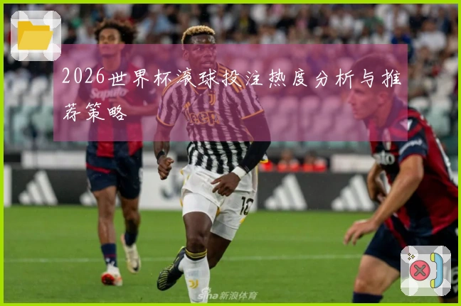 2026世界杯滚球投注热度分析与推荐策略