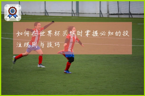 如何在世界杯买球时掌握必知的投注规则与技巧