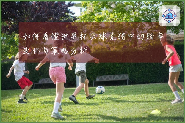 如何看懂世界杯买球竞猜中的赔率变化与策略分析