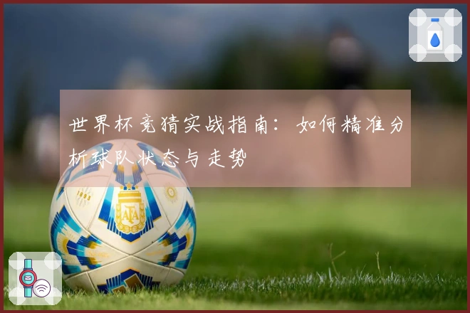世界杯竞猜实战指南：如何精准分析球队状态与走势