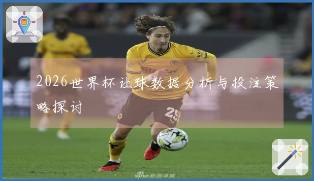 2026世界杯让球数据分析与投注策略探讨