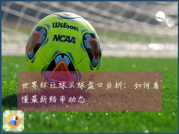 世界杯让球买球盘口分析：如何看懂最新赔率动态