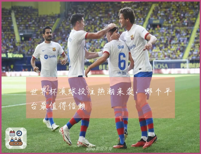 世界杯滚球投注热潮来袭，哪个平台最值得信赖
