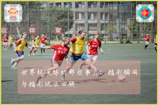 世界杯滚球的那些事儿：精彩瞬间与精彩玩法回顾