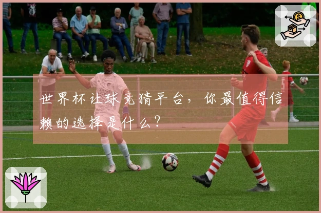 世界杯让球竞猜平台，你最值得信赖的选择是什么？