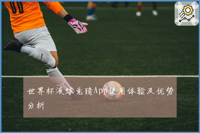 世界杯滚球竞猜App使用体验及优势分析
