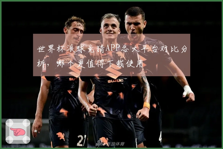 世界杯滚球竞猜APP各大平台对比分析，哪个更值得下载使用