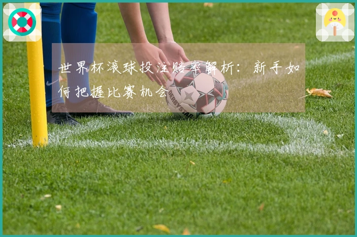 世界杯滚球投注赔率解析：新手如何把握比赛机会