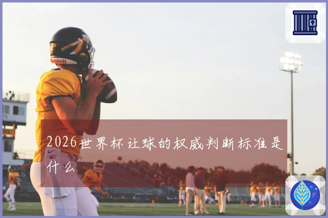 2026世界杯让球的权威判断标准是什么