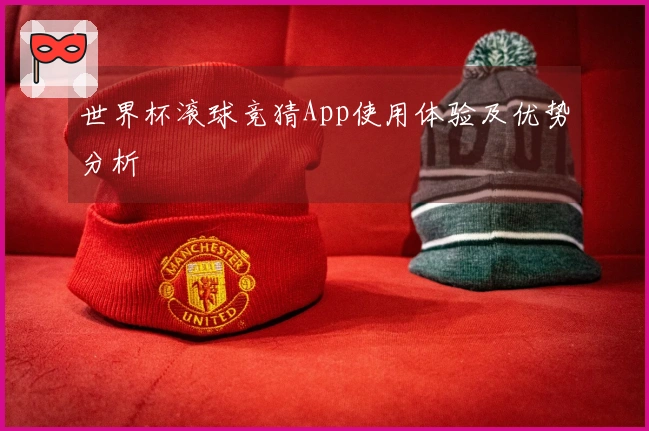 世界杯滚球竞猜App使用体验及优势分析
