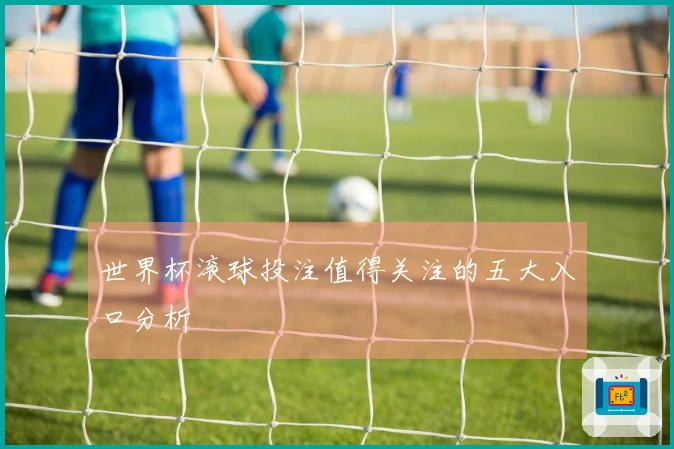 世界杯滚球投注值得关注的五大入口分析