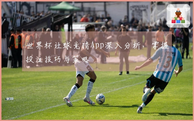 世界杯让球竞猜App深入分析，掌握投注技巧与策略