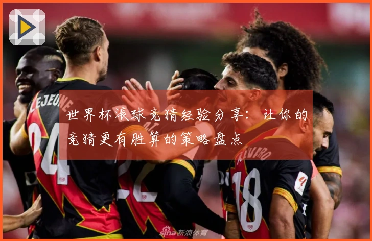 世界杯滚球竞猜经验分享：让你的竞猜更有胜算的策略盘点
