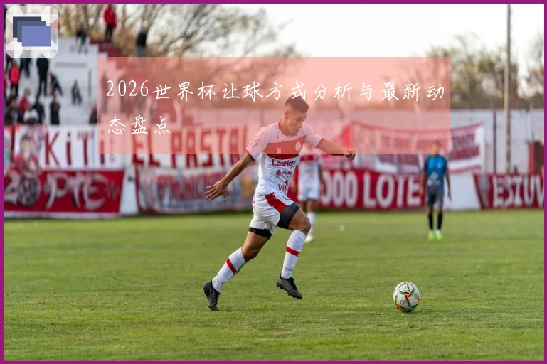 2026世界杯让球方式分析与最新动态盘点