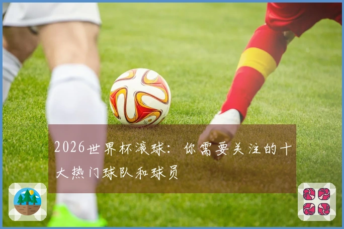 2026世界杯滚球：你需要关注的十大热门球队和球员