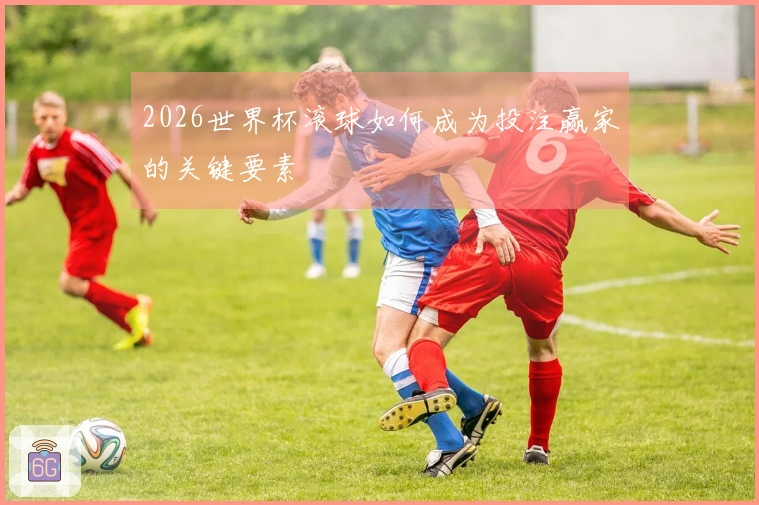 2026世界杯滚球如何成为投注赢家的关键要素