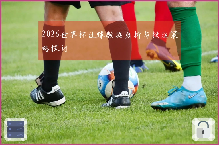 2026世界杯让球数据分析与投注策略探讨