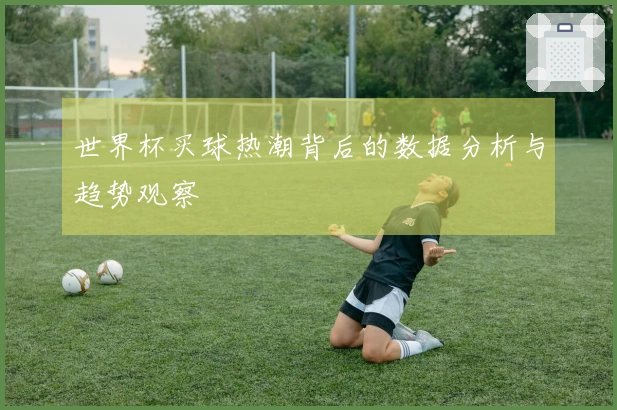 世界杯买球热潮背后的数据分析与趋势观察