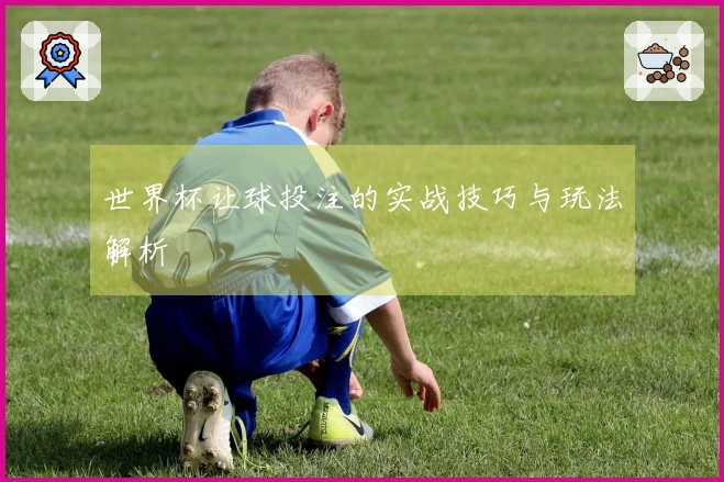 世界杯让球投注的实战技巧与玩法解析