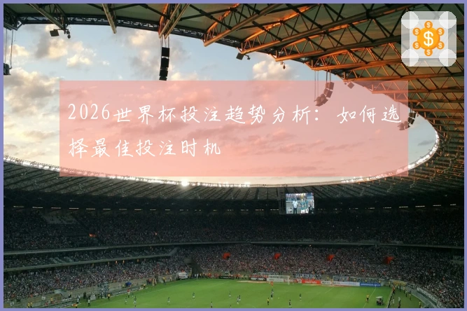 2026世界杯投注趋势分析：如何选择最佳投注时机