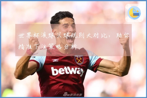 世界杯滚球买球规则大对比，助你精准下注策略分析
