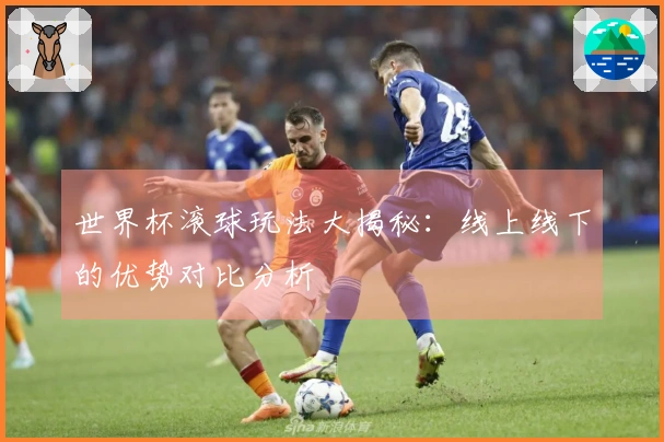 世界杯滚球玩法大揭秘：线上线下的优势对比分析