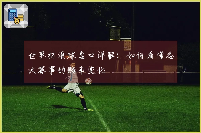 世界杯滚球盘口详解：如何看懂各大赛事的赔率变化