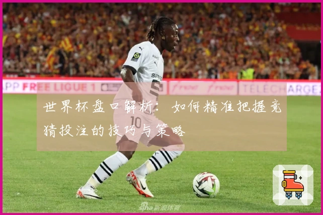 世界杯盘口解析：如何精准把握竞猜投注的技巧与策略