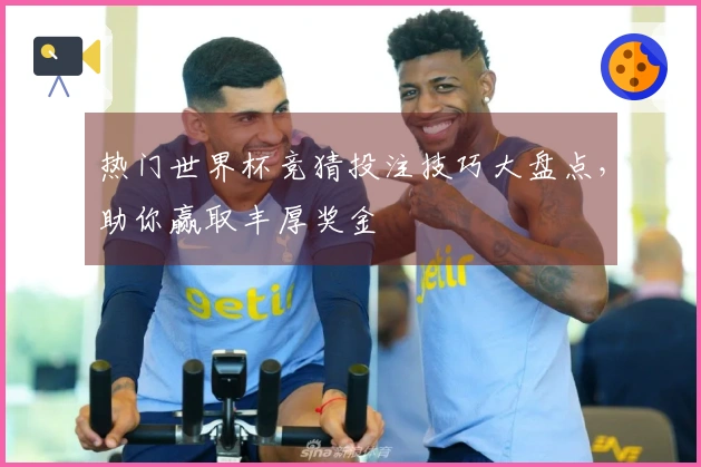 热门世界杯竞猜投注技巧大盘点，助你赢取丰厚奖金