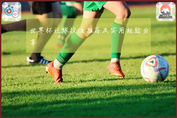世界杯让球投注推荐及实用经验分享
