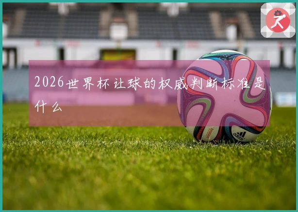 2026世界杯让球的权威判断标准是什么