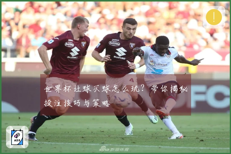 世界杯让球买球怎么玩？带你揭秘投注技巧与策略