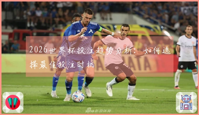 2026世界杯投注趋势分析：如何选择最佳投注时机