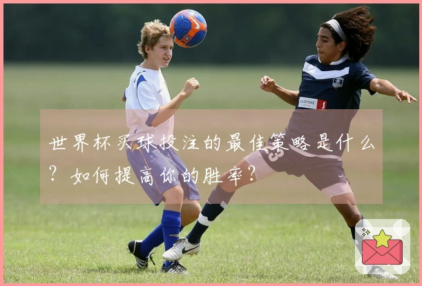 世界杯买球投注的最佳策略是什么？如何提高你的胜率？