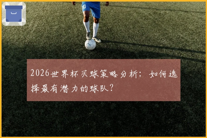 2026世界杯买球策略分析：如何选择最有潜力的球队？