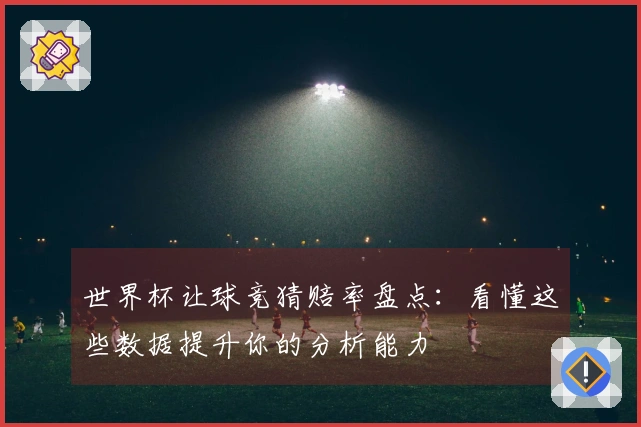 世界杯让球竞猜赔率盘点：看懂这些数据提升你的分析能力