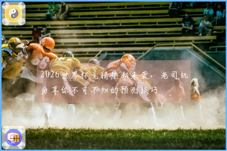 2026世界杯竞猜热潮来袭，老司机分享你不可不知的预测技巧
