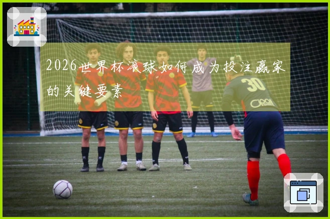 2026世界杯滚球如何成为投注赢家的关键要素