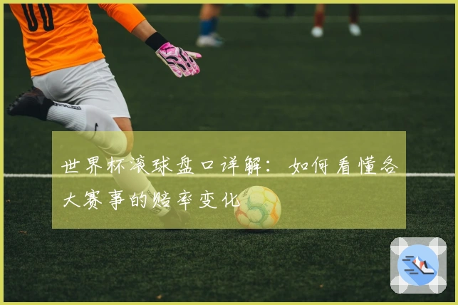 世界杯滚球盘口详解：如何看懂各大赛事的赔率变化