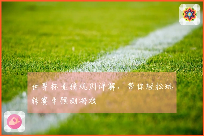 世界杯竞猜规则详解，带你轻松玩转赛季预测游戏