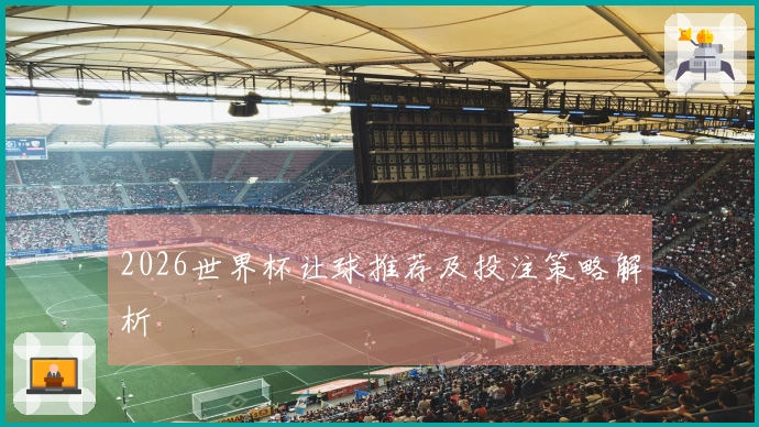 2026世界杯让球推荐及投注策略解析