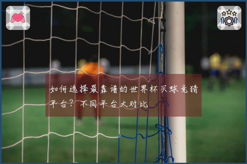 如何选择最靠谱的世界杯买球竞猜平台？不同平台大对比
