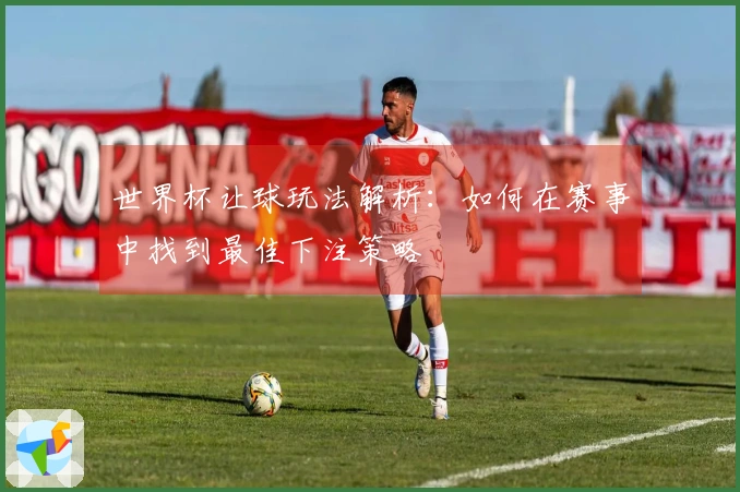 世界杯让球玩法解析：如何在赛事中找到最佳下注策略