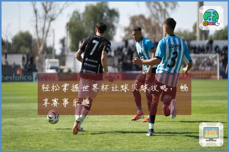 轻松掌握世界杯让球买球攻略，畅享赛事乐趣
