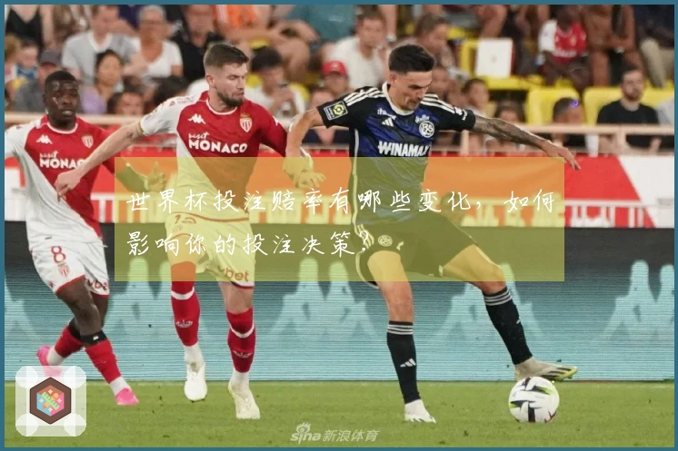 世界杯投注赔率有哪些变化，如何影响你的投注决策？