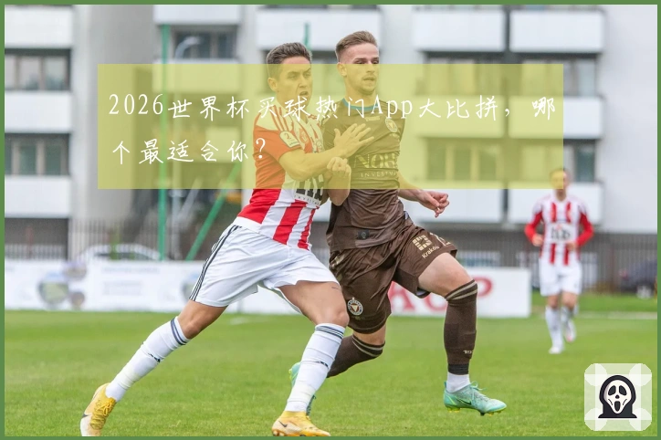 2026世界杯买球热门App大比拼，哪个最适合你？